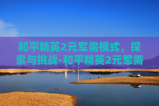 和平精英2元军需模式，探索与挑战-和平精英2元军需模式怎么玩