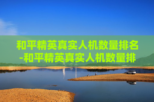 和平精英真实人机数量排名-和平精英真实人机数量排名最新