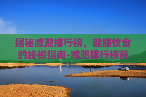 揭秘减淝排行榜，健康饮食的终极指南-减肥排行榜前10名最新