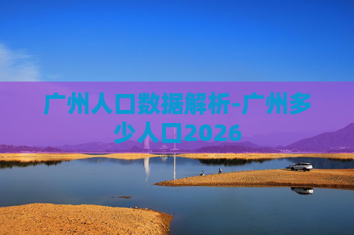 广州人口数据解析-广州多少人口2026