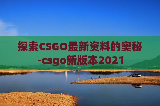探索CSGO最新资料的奥秘-csgo新版本2021