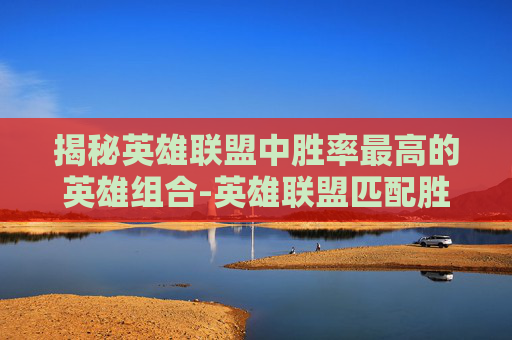 揭秘英雄联盟中胜率最高的英雄组合-英雄联盟匹配胜率和排位胜率一样吗