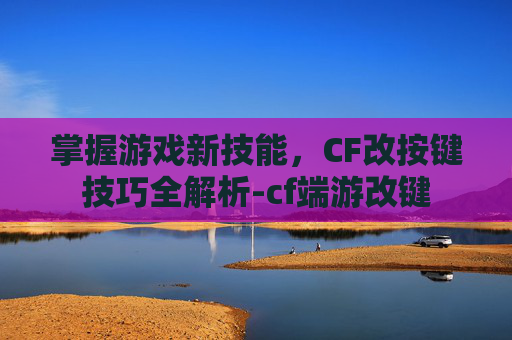 掌握游戏新技能，CF改按键技巧全解析-cf端游改键