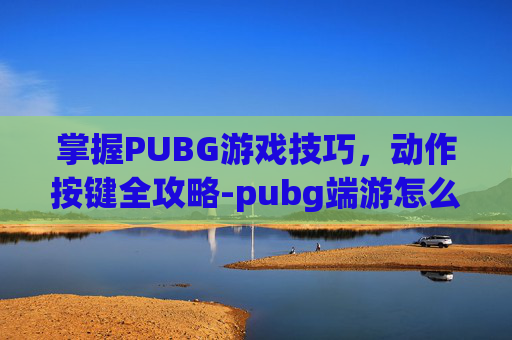 掌握PUBG游戏技巧，动作按键全攻略-pubg端游怎么做动作