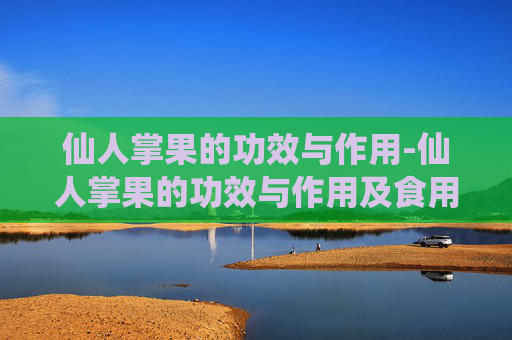 仙人掌果的功效与作用-仙人掌果的功效与作用及食用方法