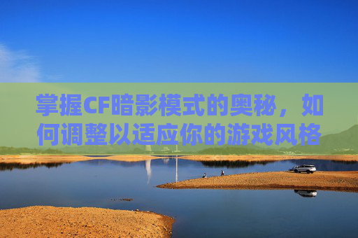 掌握CF暗影模式的奥秘，如何调整以适应你的游戏风格-cf端游暗影模式在哪