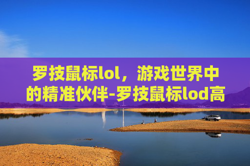 罗技鼠标lol，游戏世界中的精准伙伴-罗技鼠标lod高度怎么调
