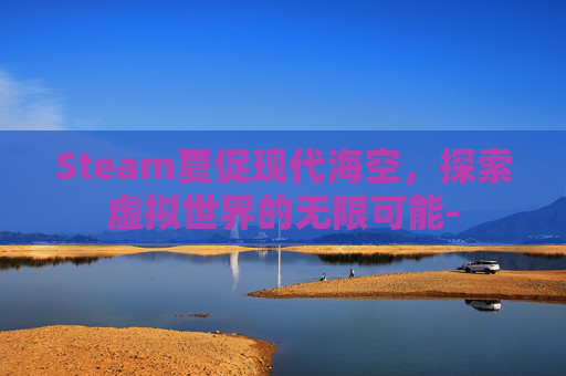 Steam夏促现代海空，探索虚拟世界的无限可能-
