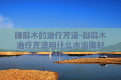 脚麻木的治疗方法-脚麻木治疗方法用什么水泡脚好