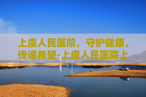 上虞人民医院，守护健康，传递希望-上虞人民医院上班时间
