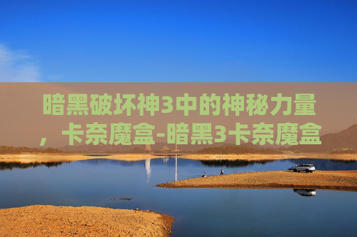 暗黑破坏神3中的神秘力量，卡奈魔盒-暗黑3卡奈魔盒怎么获得