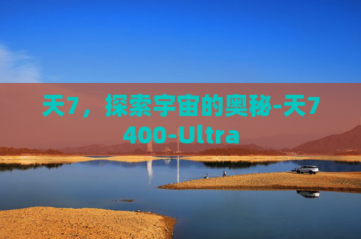 天7，探索宇宙的奥秘-天7400-Ultra