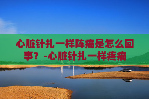 心脏针扎一样阵痛是怎么回事？-心脏针扎一样疼痛