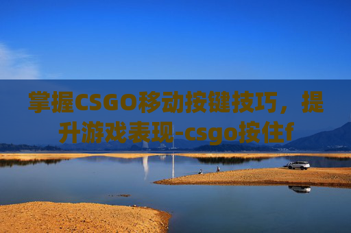 掌握CSGO移动按键技巧，提升游戏表现-csgo按住f