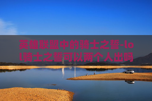 英雄联盟中的骑士之誓-lol骑士之誓可以两个人出吗
