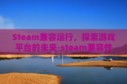 Steam兼容运行，探索游戏平台的未来-steam兼容性