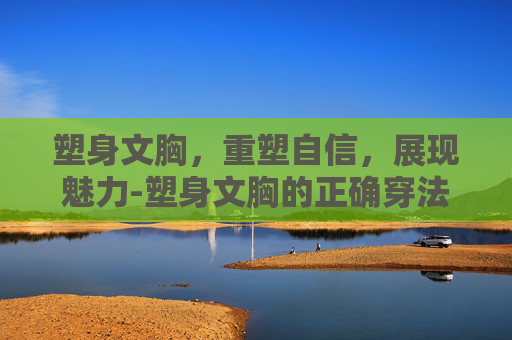 塑身文胸，重塑自信，展现魅力-塑身文胸的正确穿法视频
