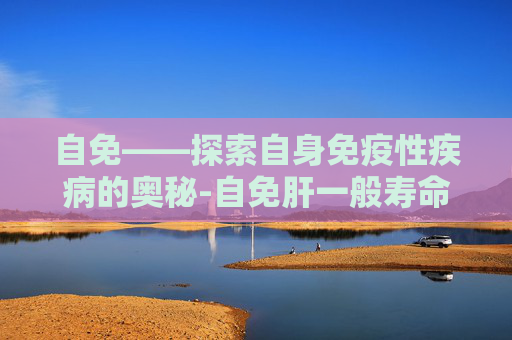 自免——探索自身免疫性疾病的奥秘-自免肝一般寿命多少