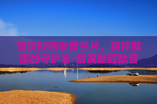 氢溴酸西酞普兰片，精神健康的守护者-氢溴酸西酞普兰片的功效与副作用
