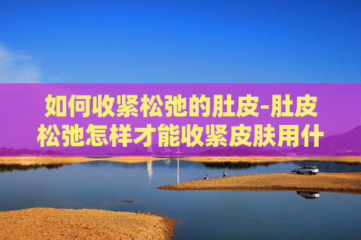 如何收紧松弛的肚皮-肚皮松弛怎样才能收紧皮肤用什么药