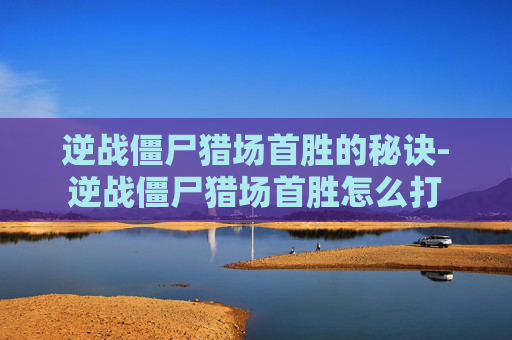 逆战僵尸猎场首胜的秘诀-逆战僵尸猎场首胜怎么打