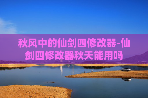 秋风中的仙剑四修改器-仙剑四修改器秋天能用吗