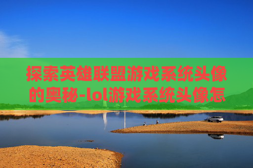 探索英雄联盟游戏系统头像的奥秘-lol游戏系统头像怎么换