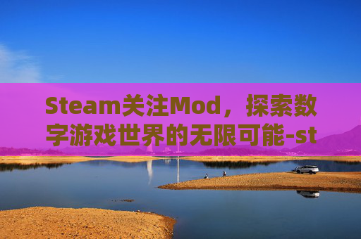 Steam关注Mod,探索数字游戏世界的无限可能-steam关注的开发商在哪 Steam关注Mod,探索数字游戏世界的无限可能-steam关注的开发商在哪