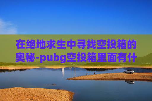 在绝地求生中寻找空投箱的奥秘-pubg空投箱里面有什么武器