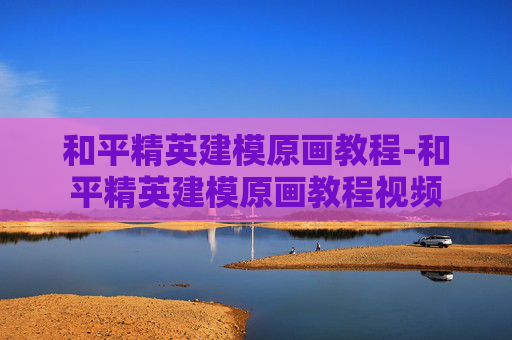 和平精英建模原画教程-和平精英建模原画教程视频