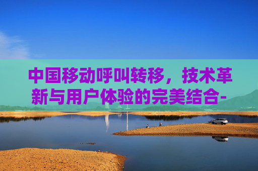 中国移动呼叫转移,技术革新与用户体验的完美结合-中国移动呼叫转移收费标准 中国移动呼叫转移,技术革新与用户体验的完美结合-中国移动呼叫转移收费标准