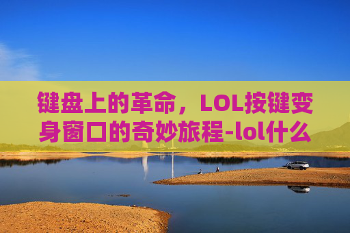 键盘上的革命,LOL按键变身窗口的奇妙旅程-lol什么按键变为窗口 键盘上的革命,LOL按键变身窗口的奇妙旅程-lol什么按键变为窗口