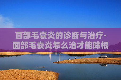 面部毛囊炎的诊断与治疗-面部毛囊炎怎么治才能除根 面部毛囊炎的诊断与治疗-面部毛囊炎怎么治才能除根