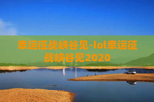 幸运征战峡谷见-lol幸运征战峡谷见2020 幸运征战峡谷见-lol幸运征战峡谷见2020