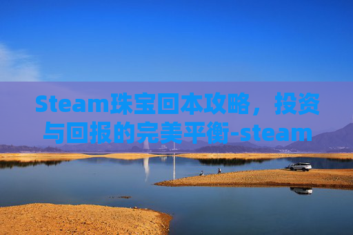 Steam珠宝回本攻略,投资与回报的完美平衡-steam宝珠价格 Steam珠宝回本攻略,投资与回报的完美平衡-steam宝珠价格