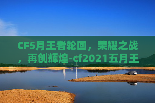 CF5月王者轮回,荣耀之战,再创辉煌-cf2021五月王者轮回 CF5月王者轮回,荣耀之战,再创辉煌-cf2021五月王者轮回