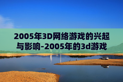 2005年3D网络游戏的兴起与影响-2005年的3d游戏