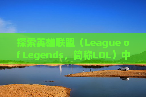 探索英雄联盟（League of Legends，简称LOL）中那些独特而迷人的英雄皮肤-lol没英雄的皮肤有哪些