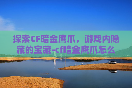 探索CF暗金鹰爪，游戏内隐藏的宝藏-cf暗金鹰爪怎么获得