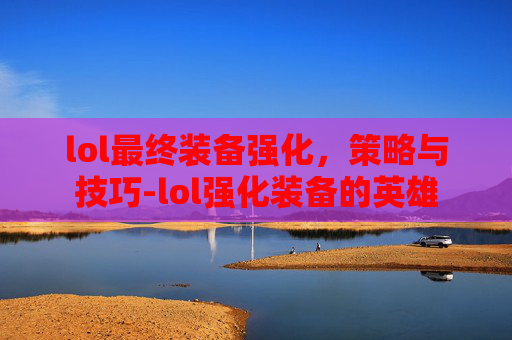 lol最终装备强化，策略与技巧-lol强化装备的英雄
