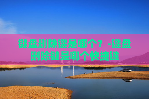 键盘删除键是哪个？-键盘删除键是哪个快捷键