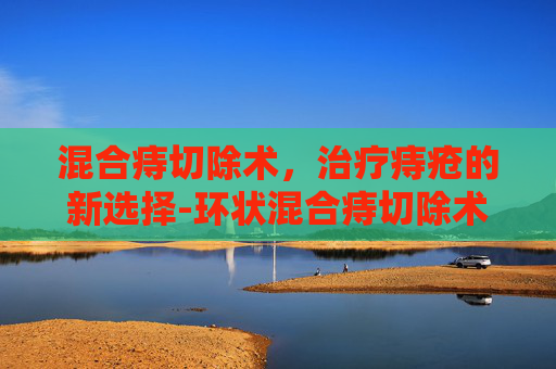 混合痔切除术，治疗痔疮的新选择-环状混合痔切除术