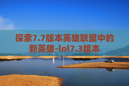 探索7.7版本英雄联盟中的新英雄-lol7.3版本