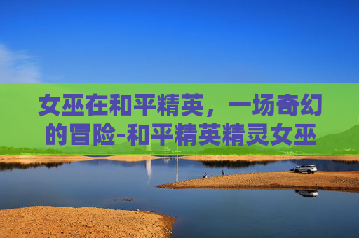 女巫在和平精英，一场奇幻的冒险-和平精英精灵女巫