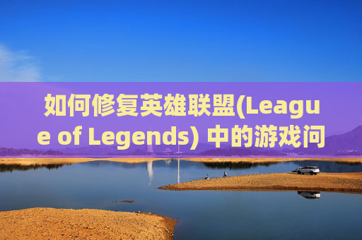 如何修复英雄联盟(League of Legends) 中的游戏问题-怎样修复龙袍中王子