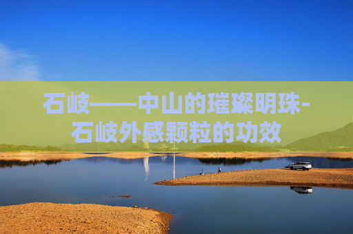 石岐——中山的璀璨明珠-石岐外感颗粒的功效