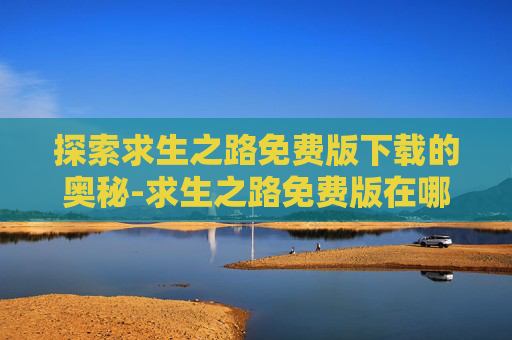 探索求生之路免费版下载的奥秘-求生之路免费版在哪下载安装