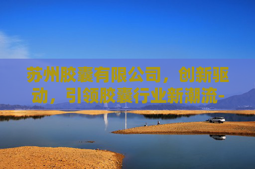 苏州胶囊有限公司，创新驱动，引领胶囊行业新潮流-苏州胶囊有限公司招聘2026