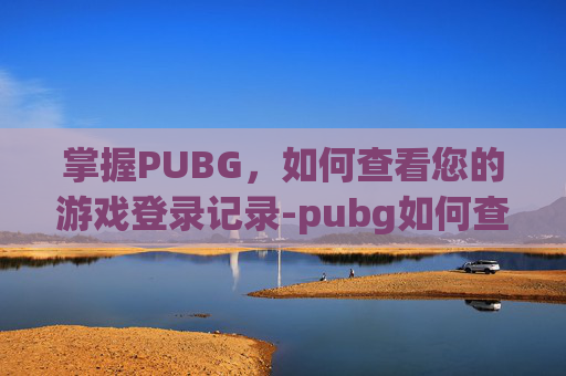 掌握PUBG，如何查看您的游戏登录记录-pubg如何查看登录记录