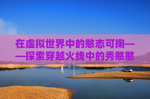 在虚拟世界中的憨态可掬——探索穿越火线中的秀憨憨现象-cfm憨憨